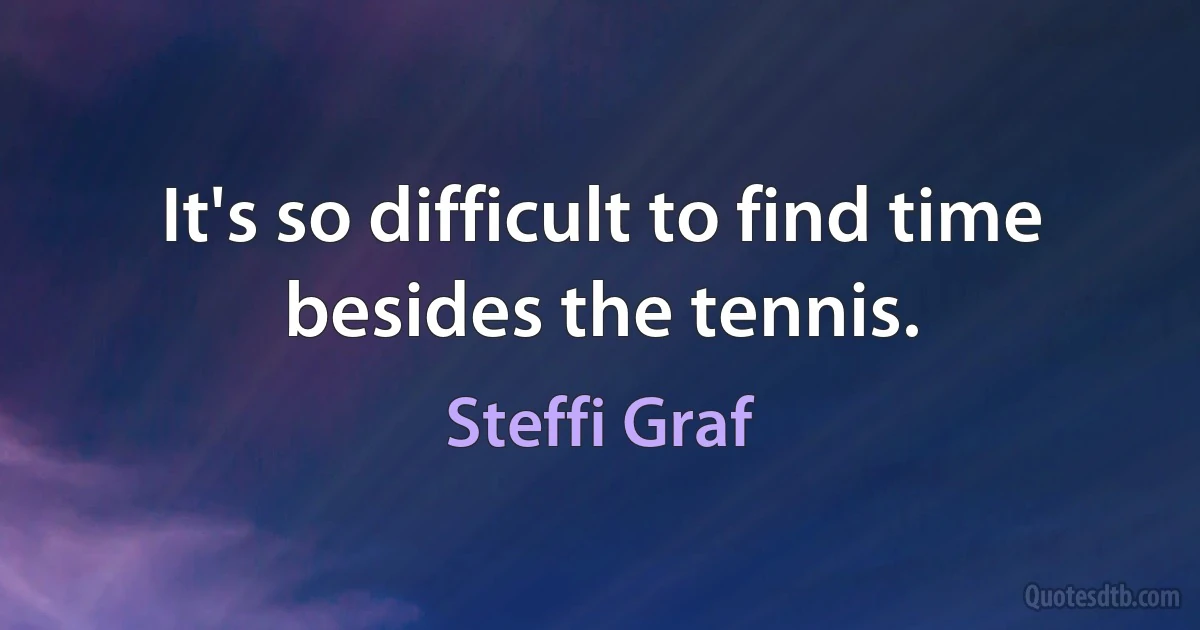 It's so difficult to find time besides the tennis. (Steffi Graf)