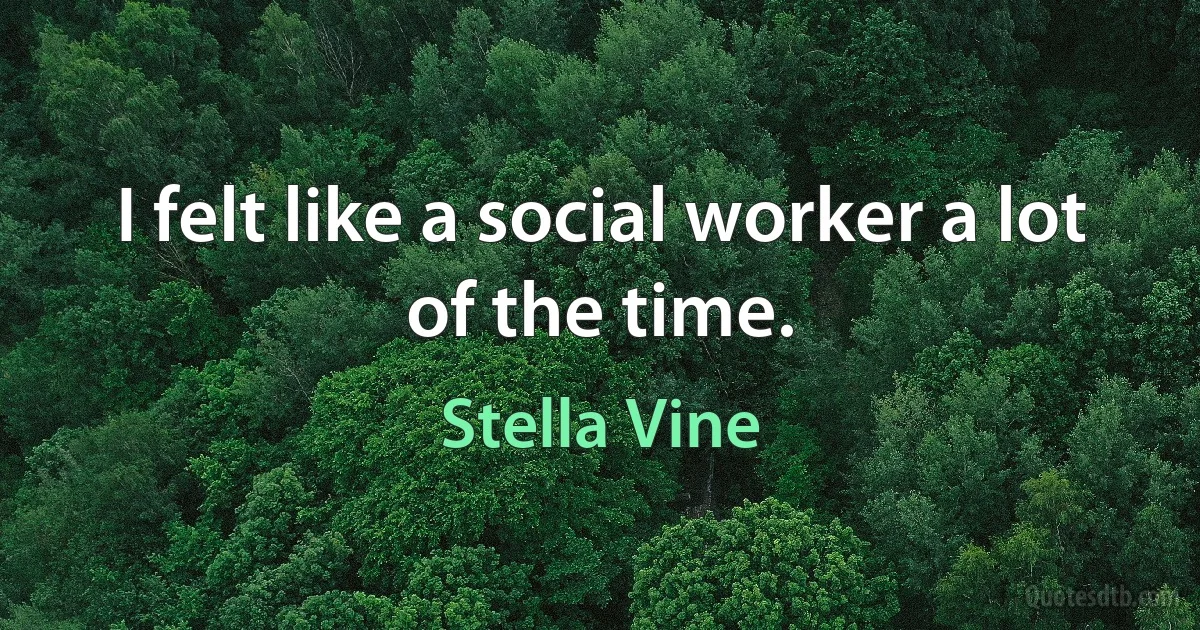 I felt like a social worker a lot of the time. (Stella Vine)