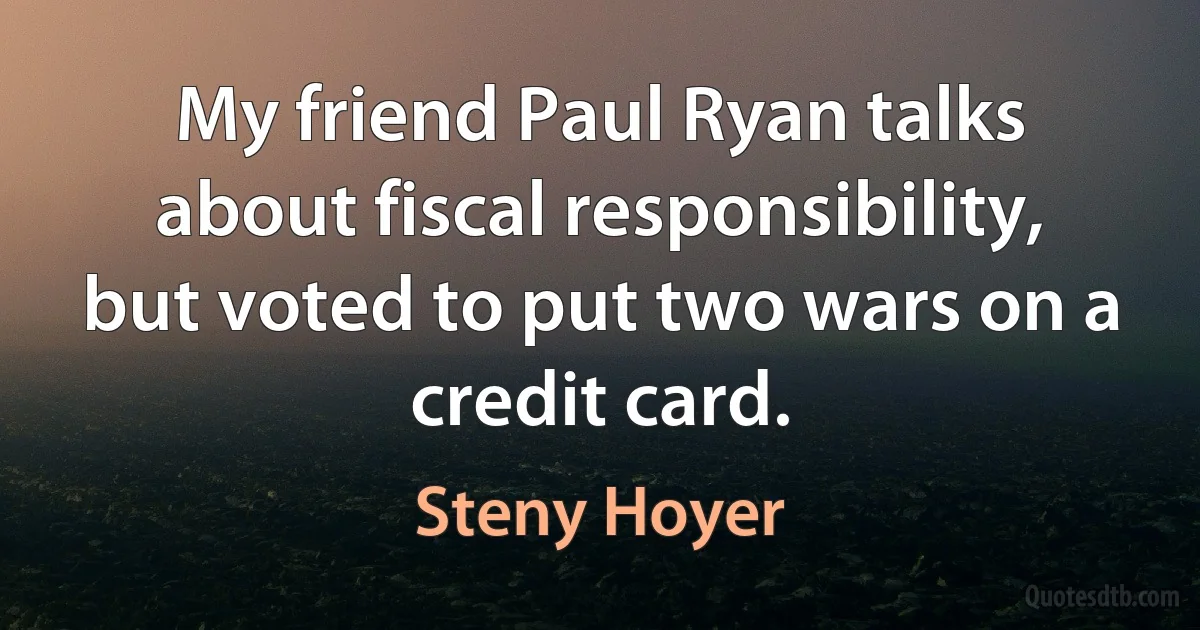 My friend Paul Ryan talks about fiscal responsibility, but voted to put two wars on a credit card. (Steny Hoyer)