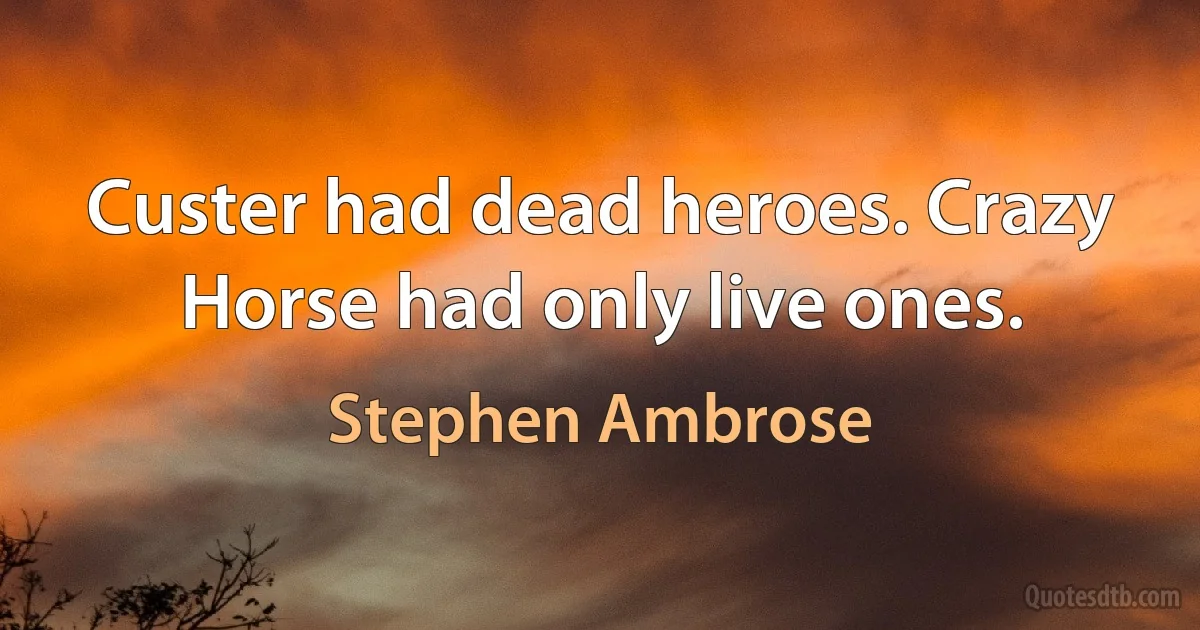 Custer had dead heroes. Crazy Horse had only live ones. (Stephen Ambrose)