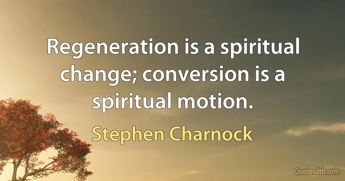 Regeneration is a spiritual change; conversion is a spiritual motion. (Stephen Charnock)