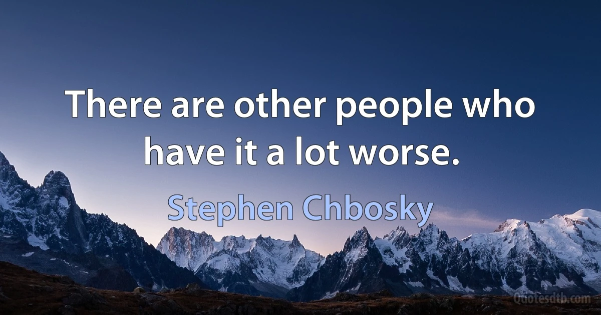 There are other people who have it a lot worse. (Stephen Chbosky)