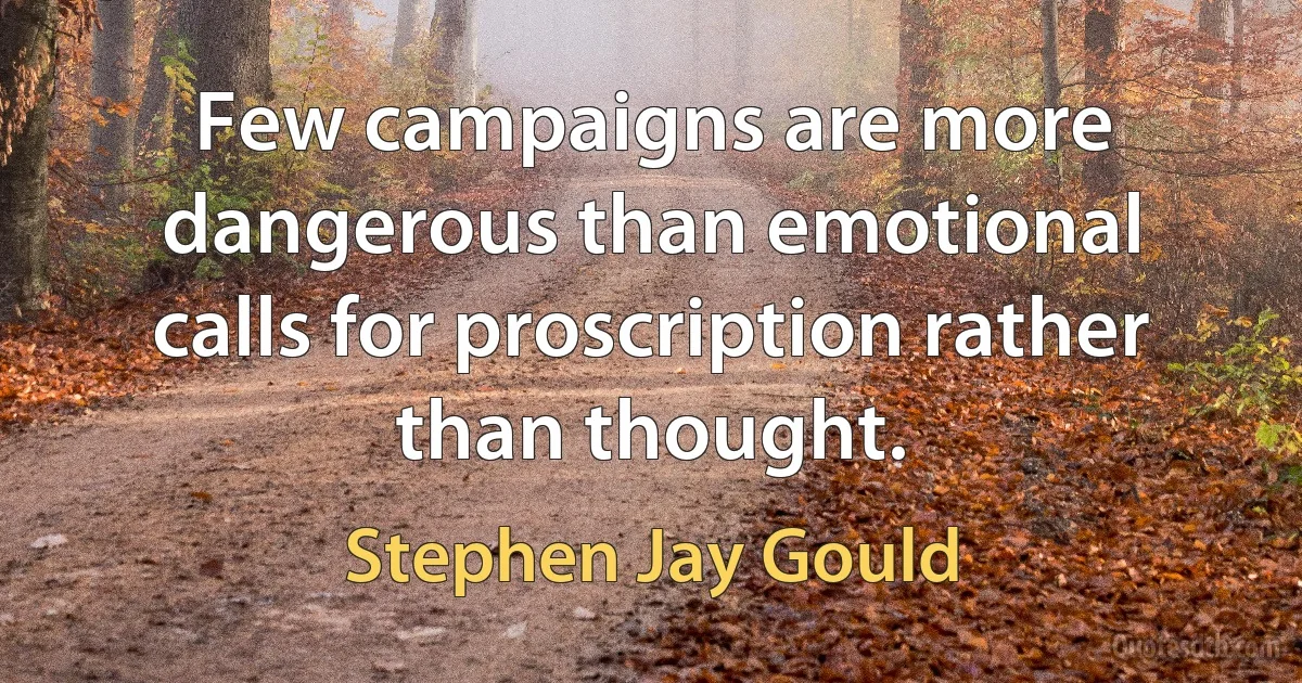 Few campaigns are more dangerous than emotional calls for proscription rather than thought. (Stephen Jay Gould)