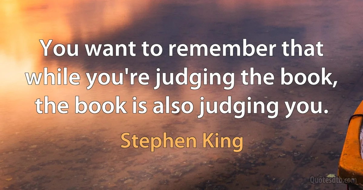 You want to remember that while you're judging the book, the book is also judging you. (Stephen King)