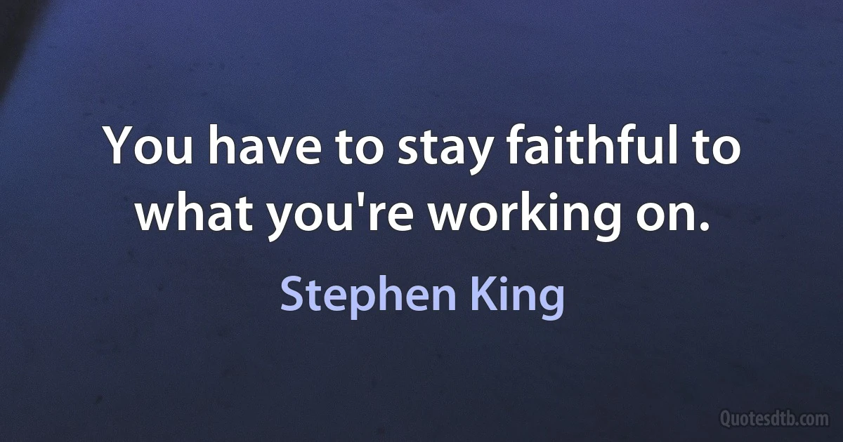 You have to stay faithful to what you're working on. (Stephen King)