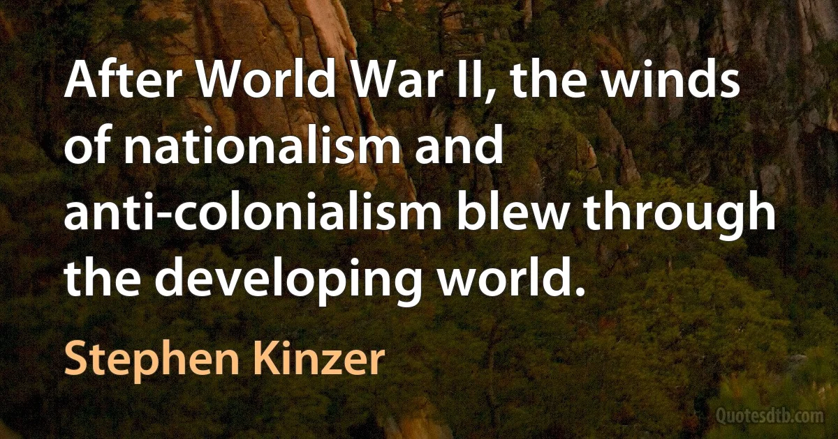 After World War II, the winds of nationalism and anti-colonialism blew through the developing world. (Stephen Kinzer)