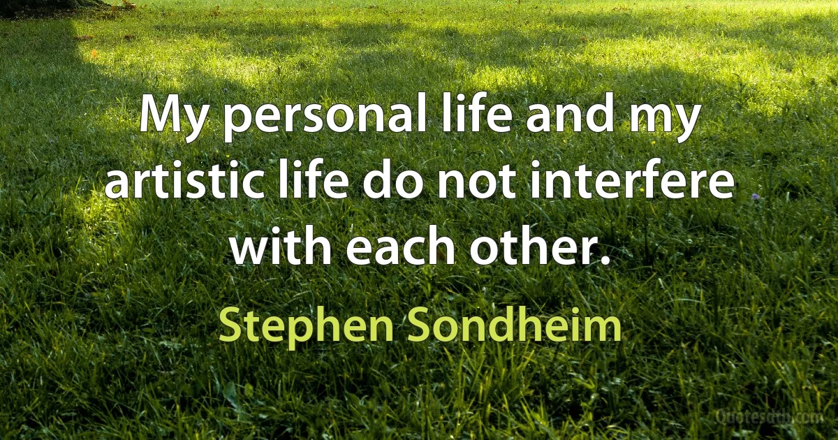 My personal life and my artistic life do not interfere with each other. (Stephen Sondheim)