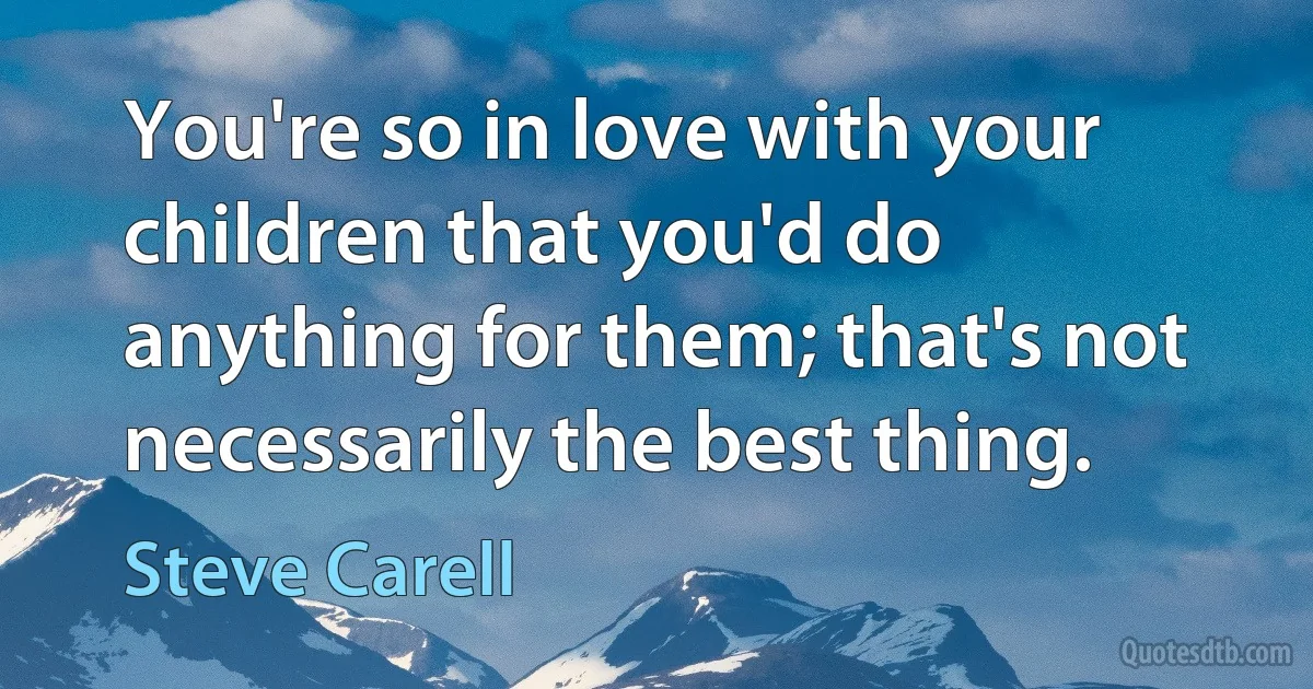 You're so in love with your children that you'd do anything for them; that's not necessarily the best thing. (Steve Carell)