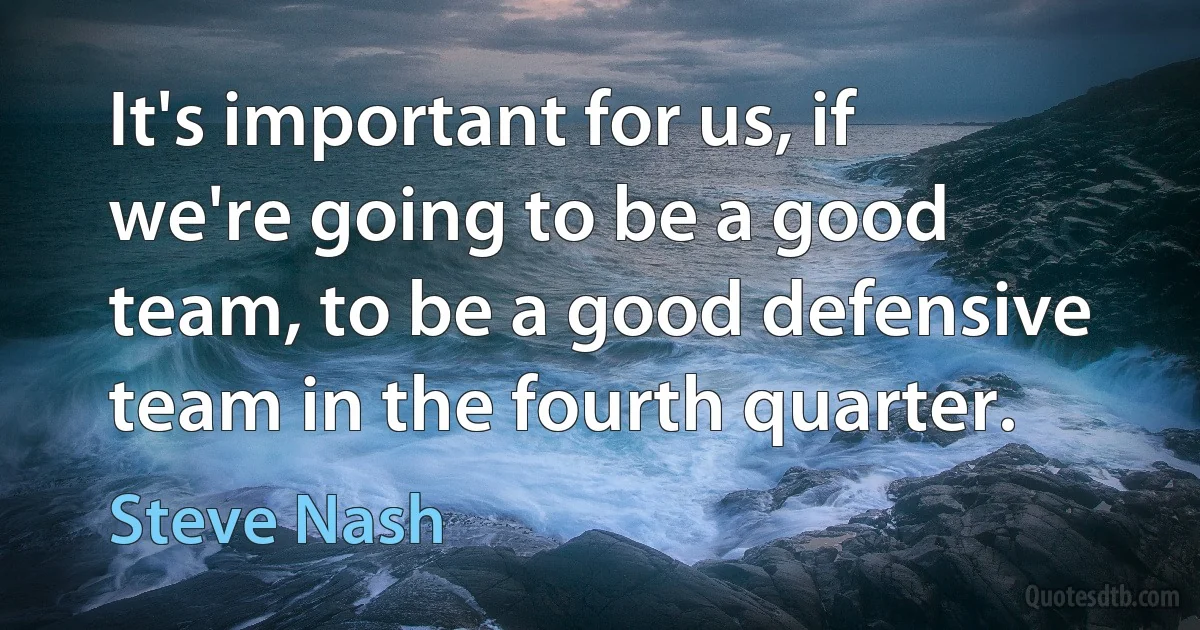 It's important for us, if we're going to be a good team, to be a good defensive team in the fourth quarter. (Steve Nash)