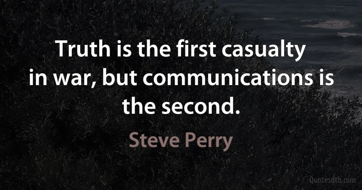 Truth is the first casualty in war, but communications is the second. (Steve Perry)