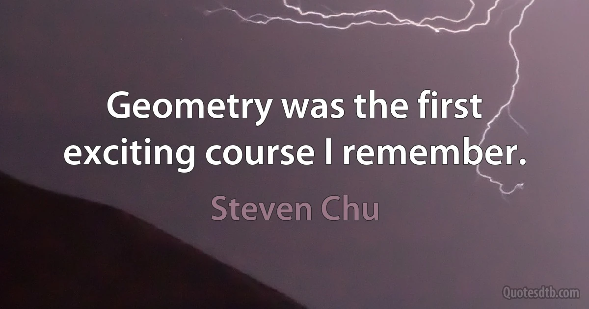 Geometry was the first exciting course I remember. (Steven Chu)