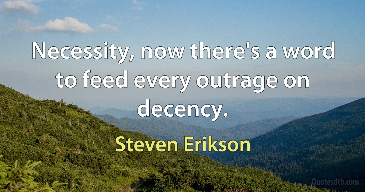 Necessity, now there's a word to feed every outrage on decency. (Steven Erikson)