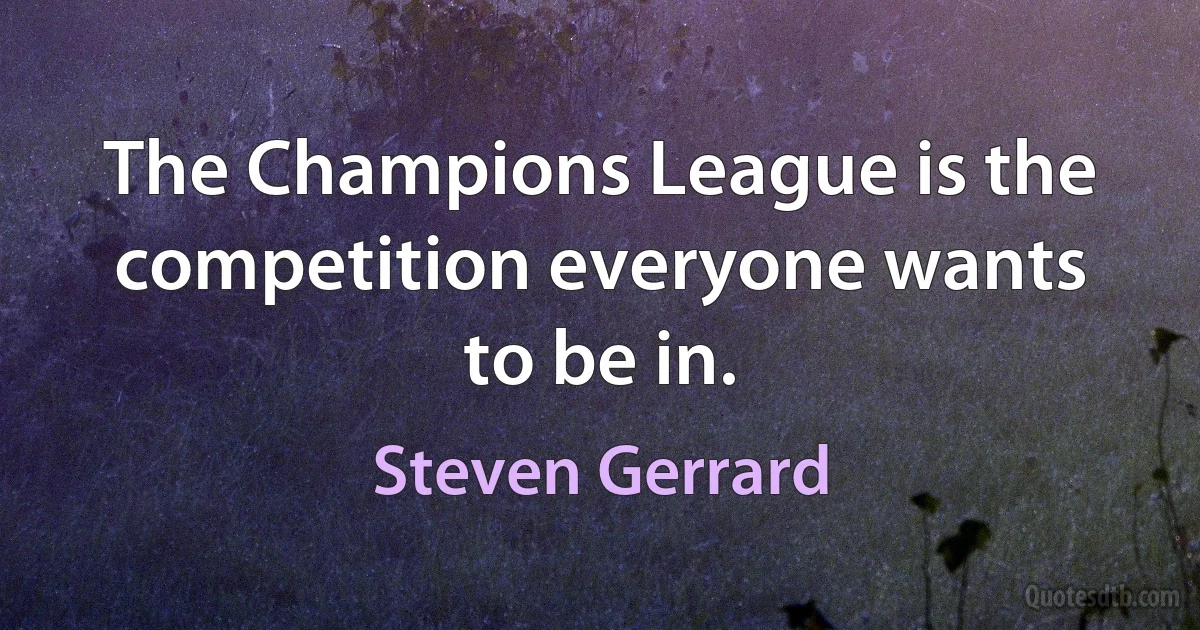 The Champions League is the competition everyone wants to be in. (Steven Gerrard)