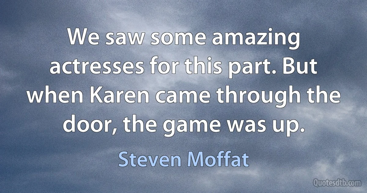 We saw some amazing actresses for this part. But when Karen came through the door, the game was up. (Steven Moffat)