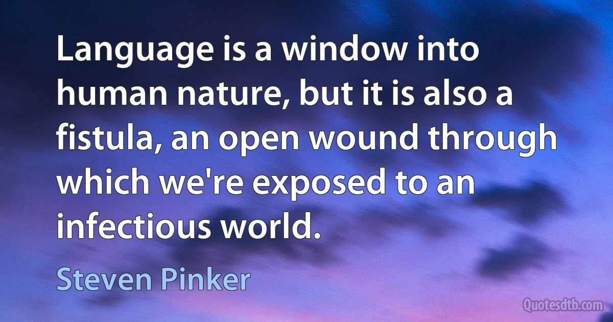 Language is a window into human nature, but it is also a fistula, an open wound through which we're exposed to an infectious world. (Steven Pinker)