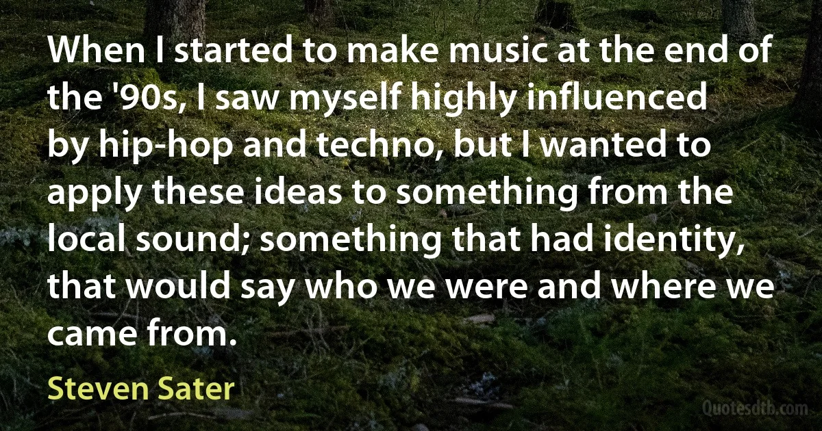 When I started to make music at the end of the '90s, I saw myself highly influenced by hip-hop and techno, but I wanted to apply these ideas to something from the local sound; something that had identity, that would say who we were and where we came from. (Steven Sater)