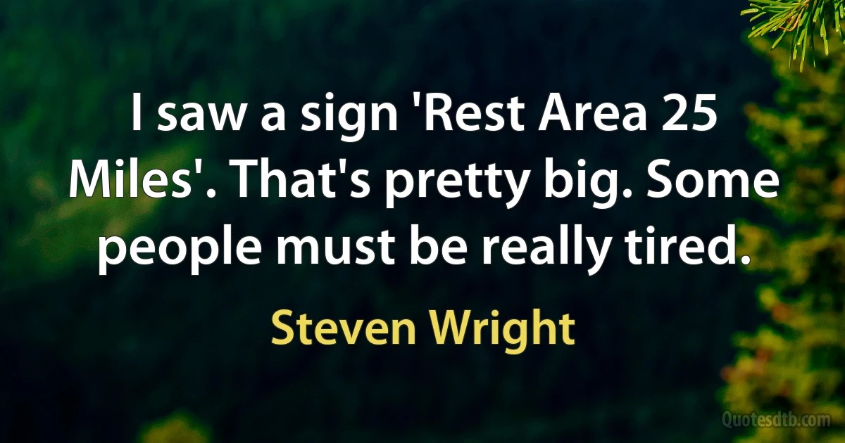 I saw a sign 'Rest Area 25 Miles'. That's pretty big. Some people must be really tired. (Steven Wright)