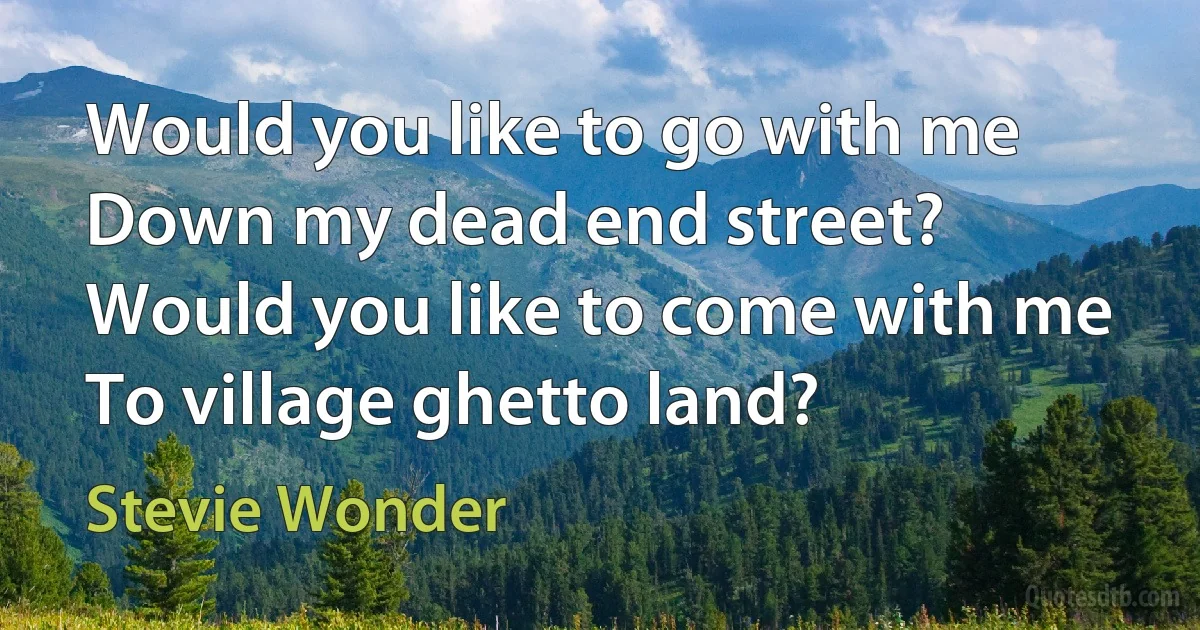 Would you like to go with me
Down my dead end street?
Would you like to come with me
To village ghetto land? (Stevie Wonder)