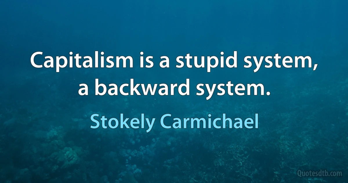 Capitalism is a stupid system, a backward system. (Stokely Carmichael)