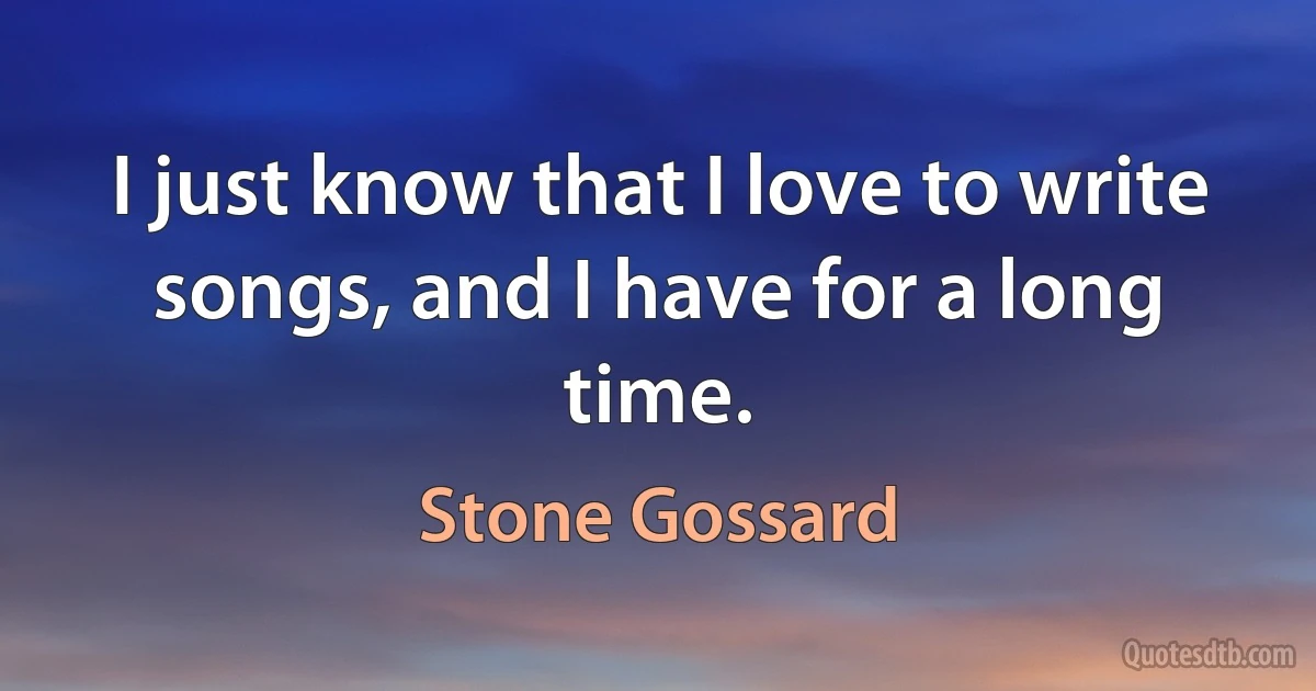 I just know that I love to write songs, and I have for a long time. (Stone Gossard)