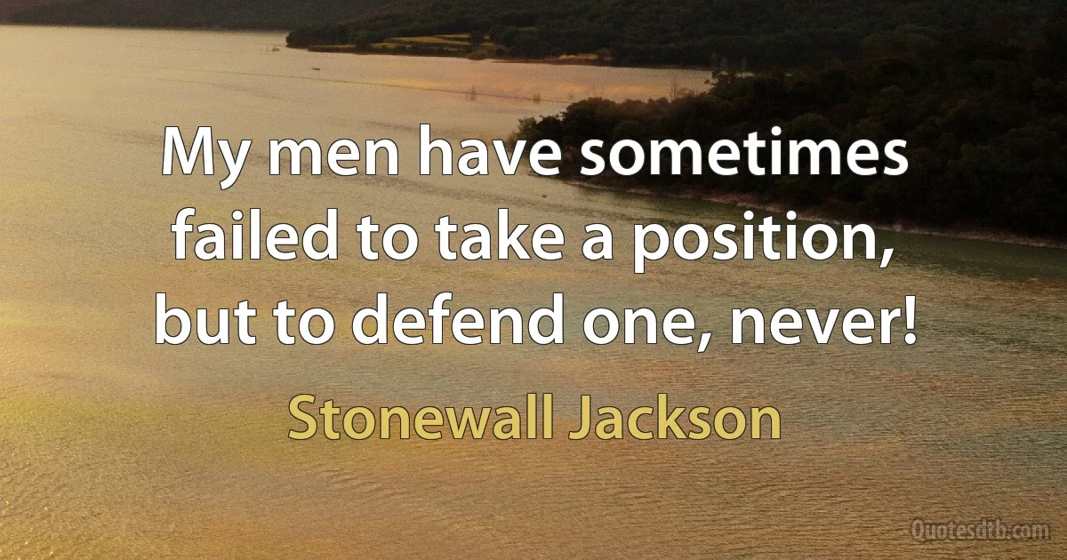 My men have sometimes failed to take a position, but to defend one, never! (Stonewall Jackson)