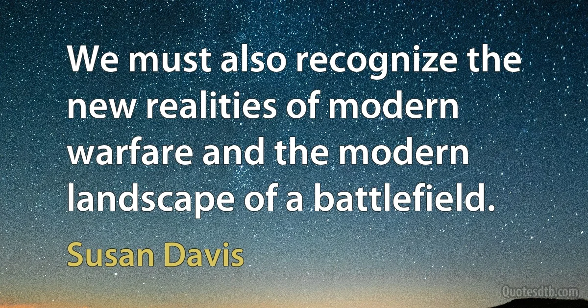 We must also recognize the new realities of modern warfare and the modern landscape of a battlefield. (Susan Davis)