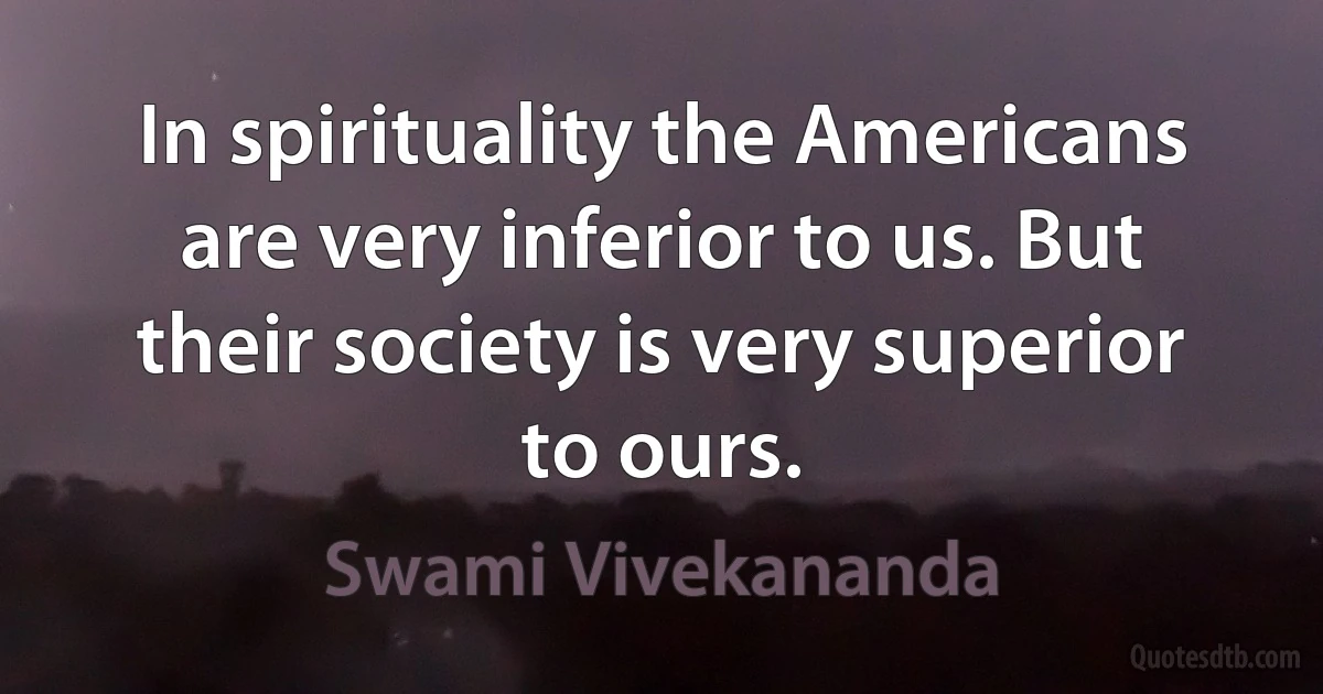 In spirituality the Americans are very inferior to us. But their society is very superior to ours. (Swami Vivekananda)