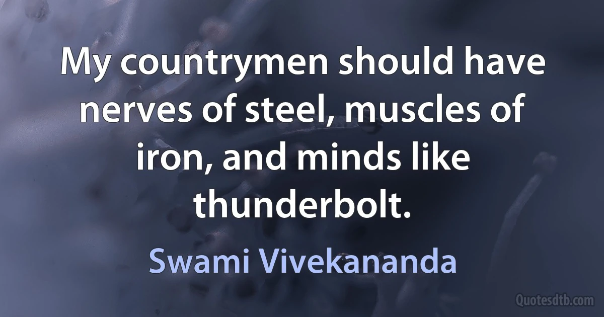 My countrymen should have nerves of steel, muscles of iron, and minds like thunderbolt. (Swami Vivekananda)