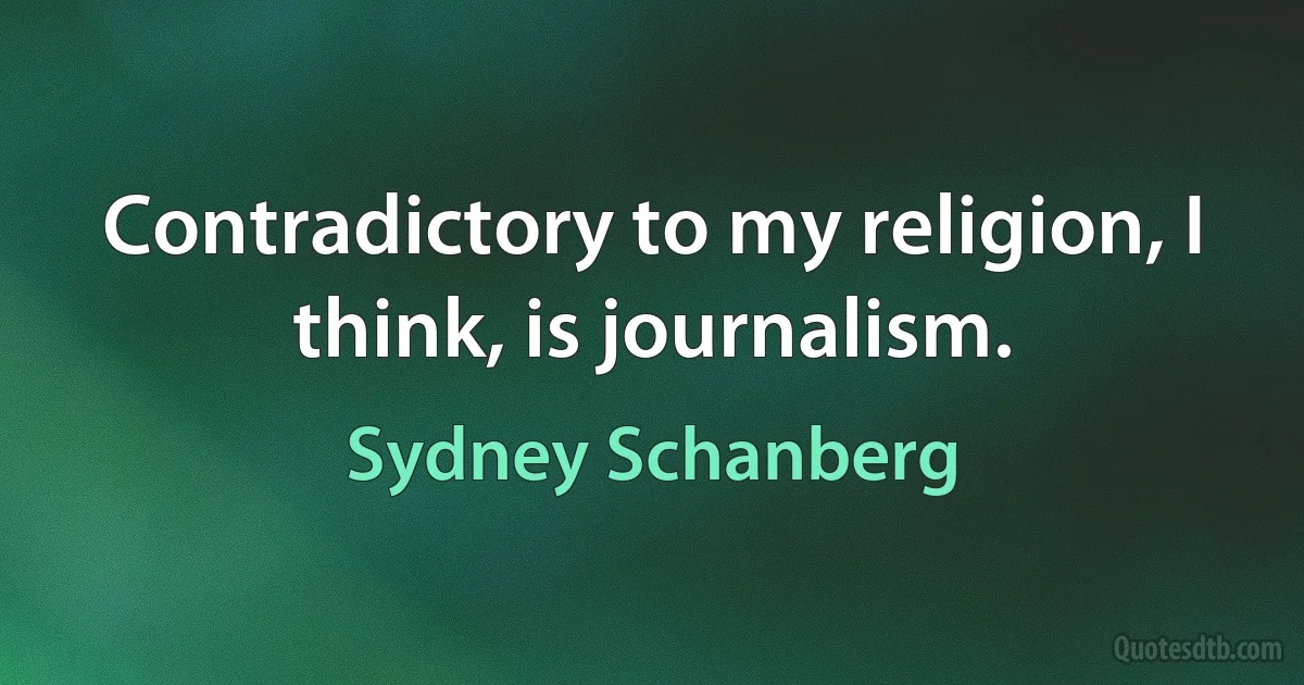 Contradictory to my religion, I think, is journalism. (Sydney Schanberg)