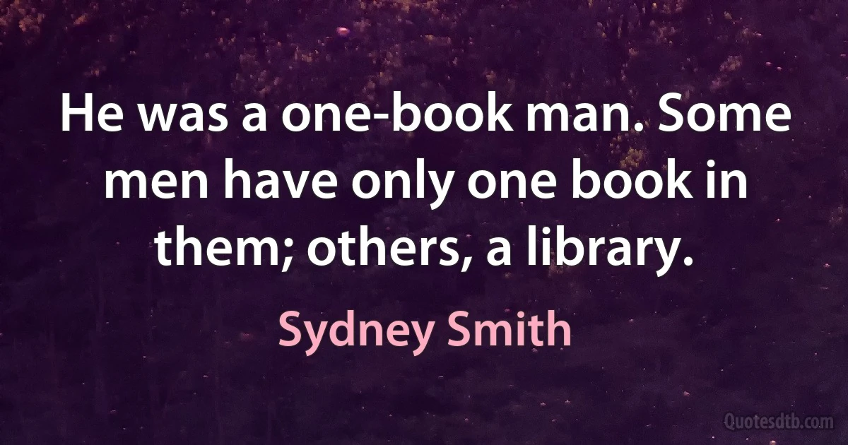 He was a one-book man. Some men have only one book in them; others, a library. (Sydney Smith)