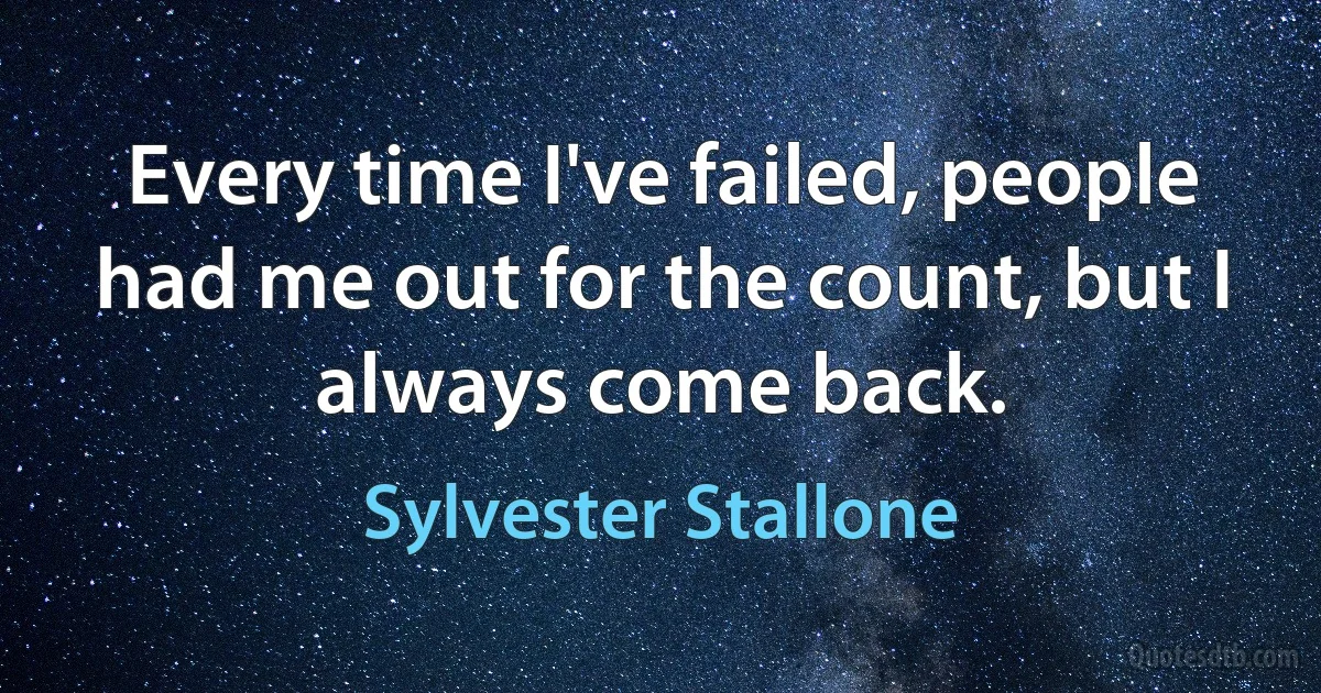 Every time I've failed, people had me out for the count, but I always come back. (Sylvester Stallone)