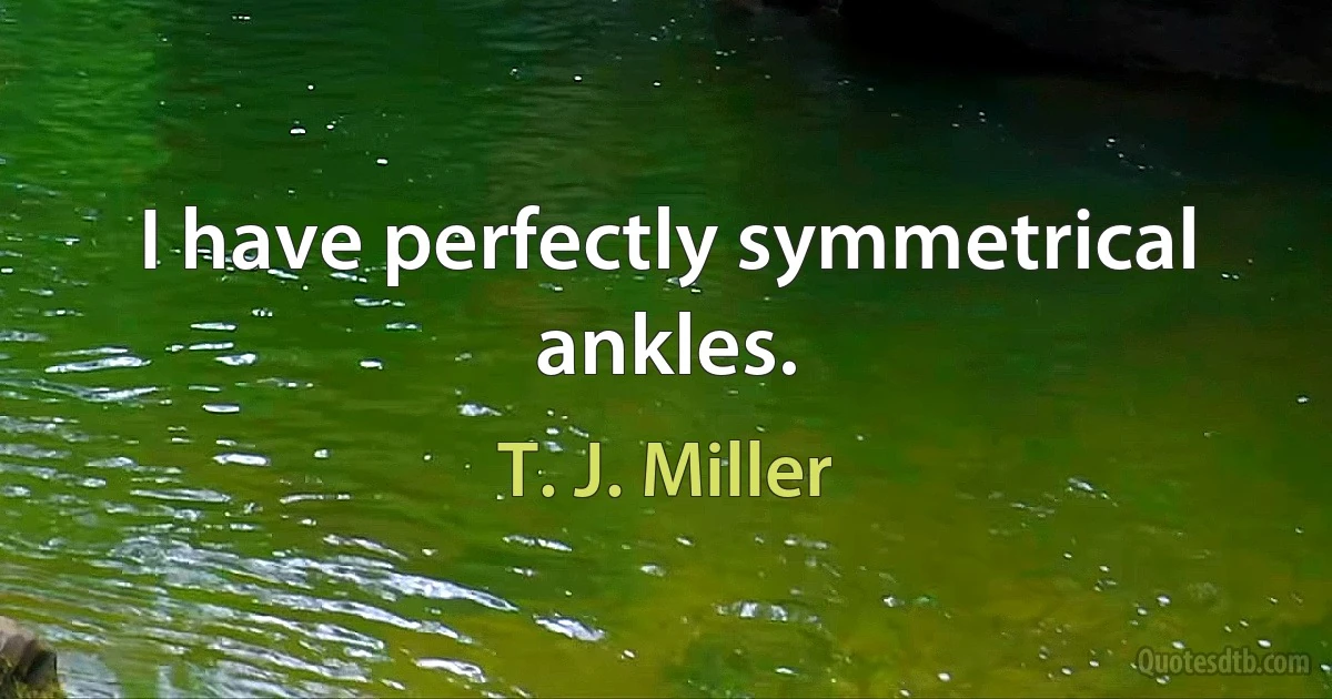 I have perfectly symmetrical ankles. (T. J. Miller)