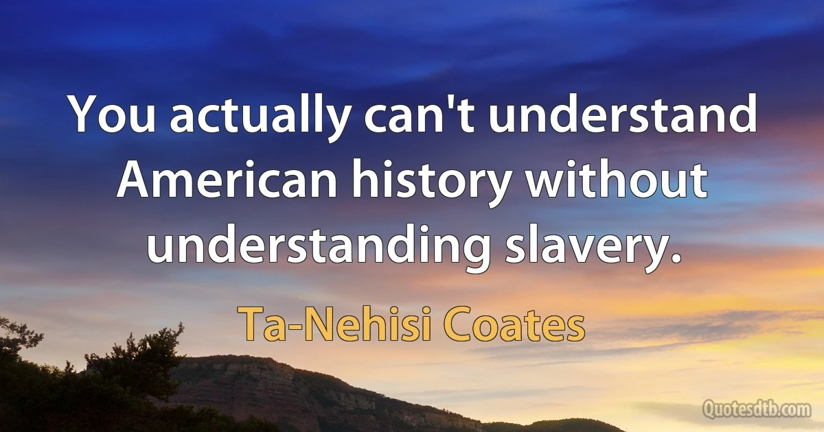 You actually can't understand American history without understanding slavery. (Ta-Nehisi Coates)