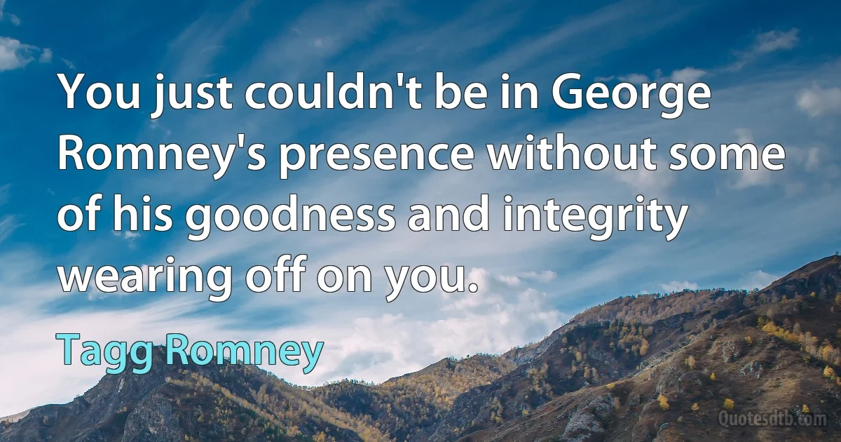 You just couldn't be in George Romney's presence without some of his goodness and integrity wearing off on you. (Tagg Romney)