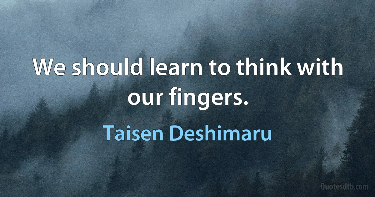 We should learn to think with our fingers. (Taisen Deshimaru)