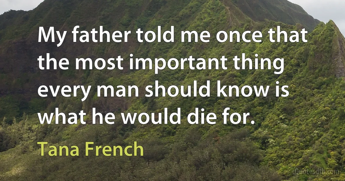 My father told me once that the most important thing every man should know is what he would die for. (Tana French)