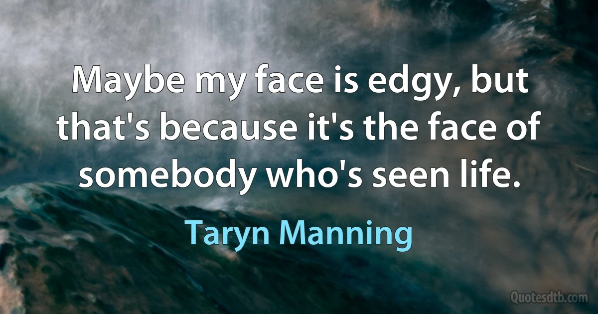 Maybe my face is edgy, but that's because it's the face of somebody who's seen life. (Taryn Manning)