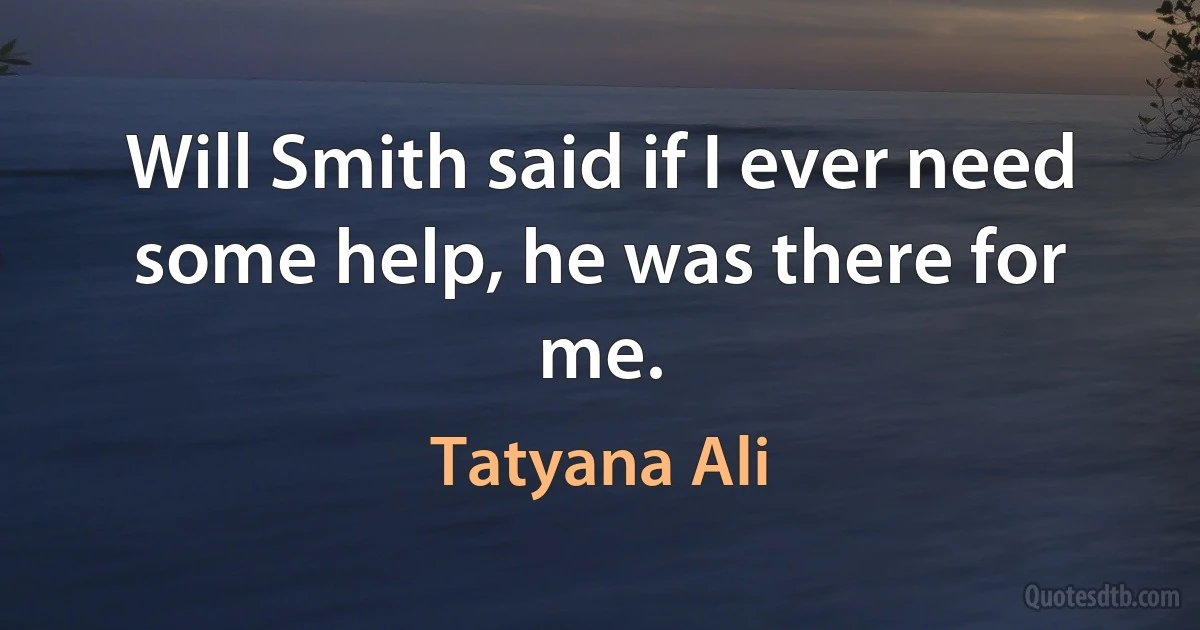 Will Smith said if I ever need some help, he was there for me. (Tatyana Ali)