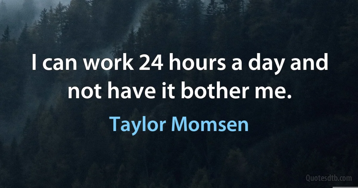 I can work 24 hours a day and not have it bother me. (Taylor Momsen)