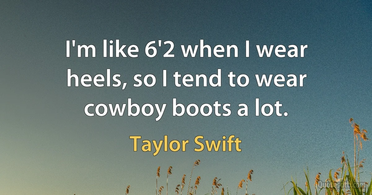 I'm like 6'2 when I wear heels, so I tend to wear cowboy boots a lot. (Taylor Swift)