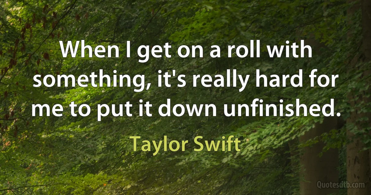 When I get on a roll with something, it's really hard for me to put it down unfinished. (Taylor Swift)