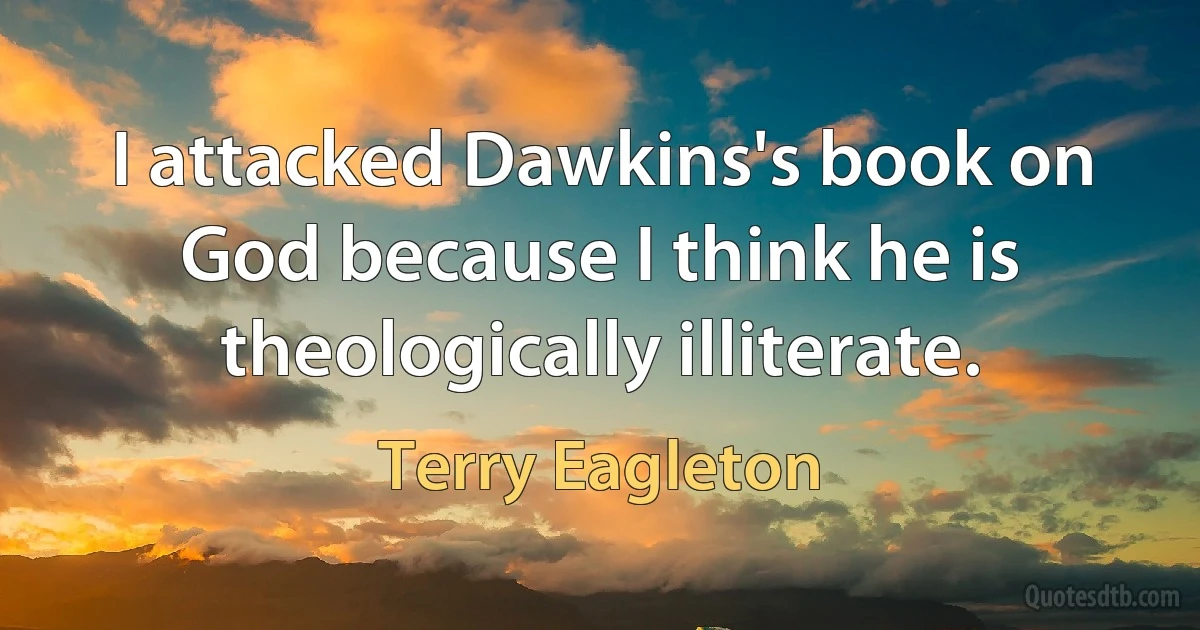 I attacked Dawkins's book on God because I think he is theologically illiterate. (Terry Eagleton)