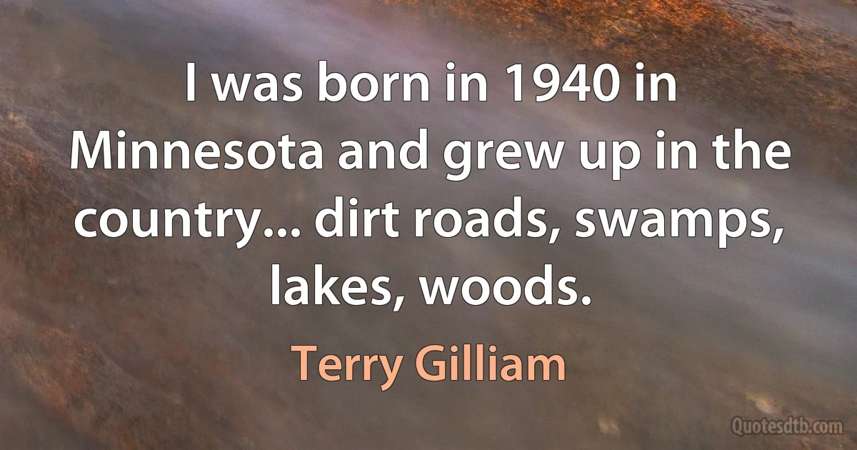 I was born in 1940 in Minnesota and grew up in the country... dirt roads, swamps, lakes, woods. (Terry Gilliam)