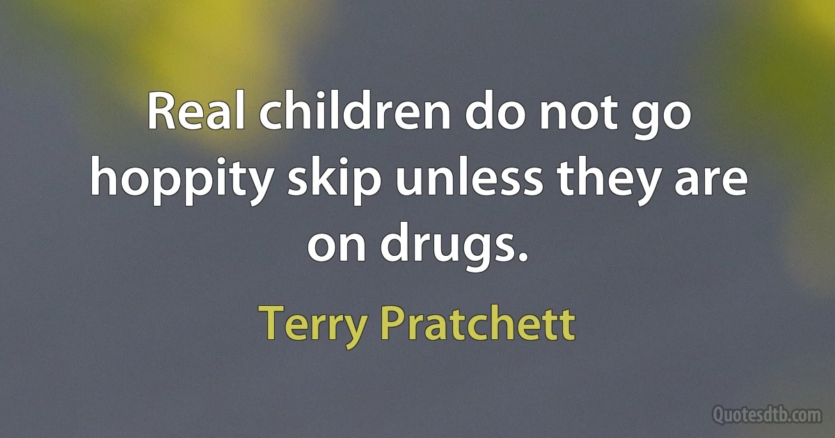 Real children do not go hoppity skip unless they are on drugs. (Terry Pratchett)