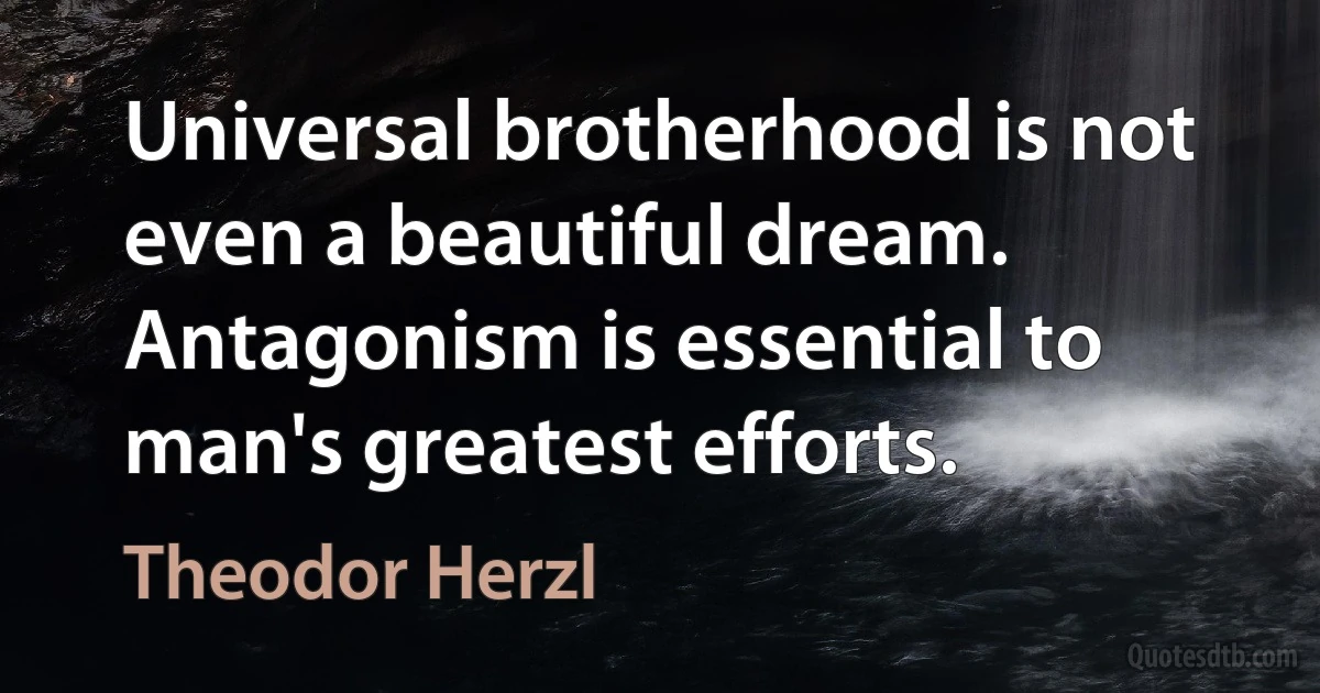 Universal brotherhood is not even a beautiful dream. Antagonism is essential to man's greatest efforts. (Theodor Herzl)