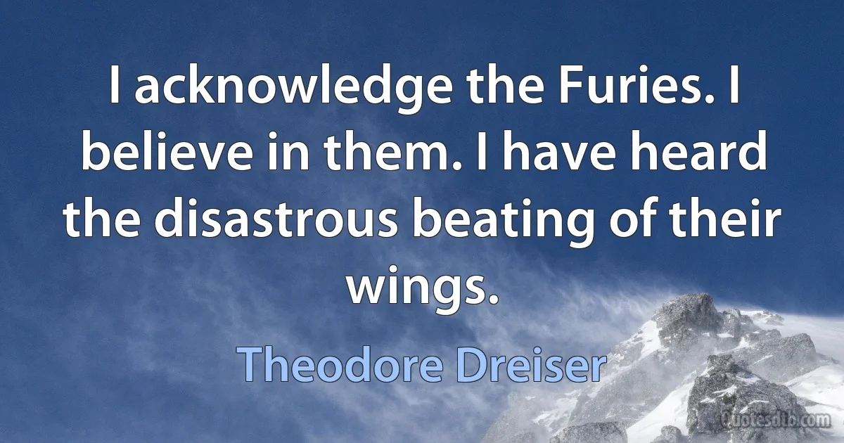 I acknowledge the Furies. I believe in them. I have heard the disastrous beating of their wings. (Theodore Dreiser)