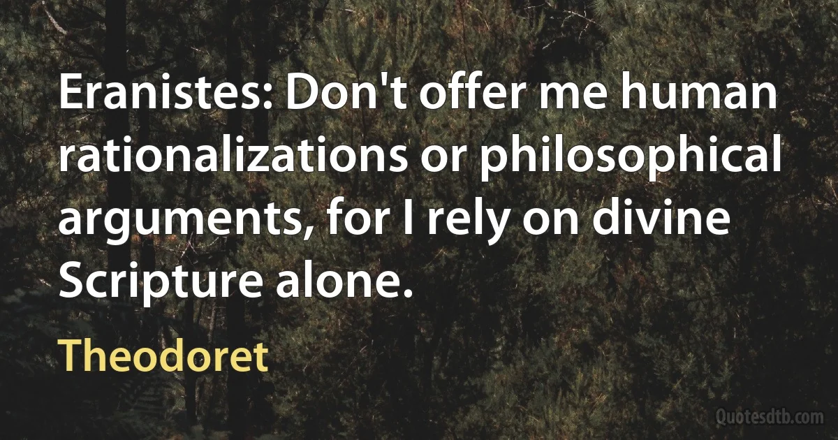 Eranistes: Don't offer me human rationalizations or philosophical arguments, for I rely on divine Scripture alone. (Theodoret)