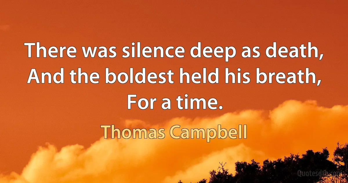 There was silence deep as death,
And the boldest held his breath,
For a time. (Thomas Campbell)