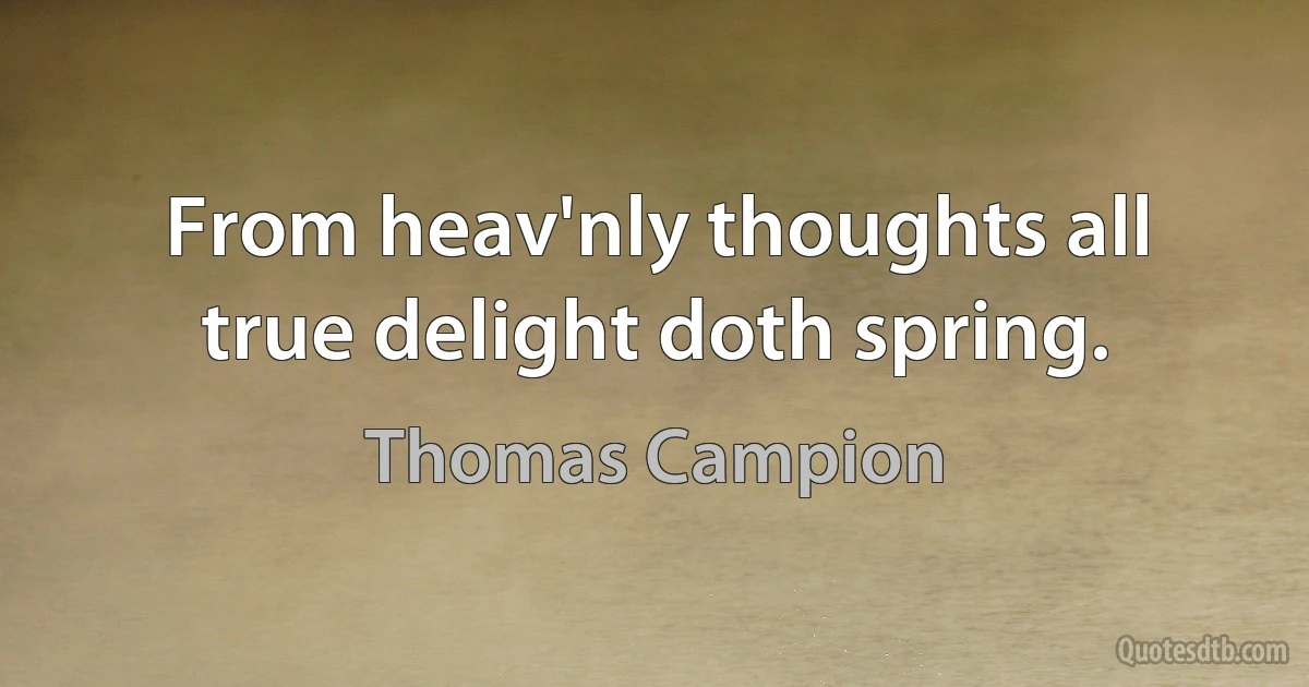 From heav'nly thoughts all true delight doth spring. (Thomas Campion)