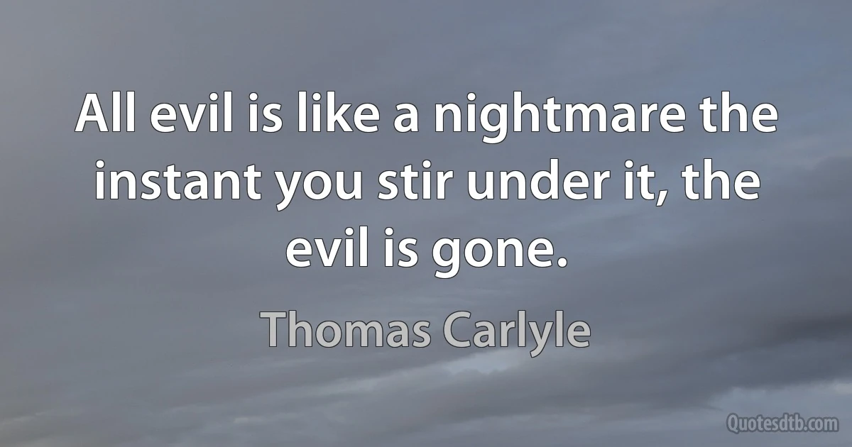 All evil is like a nightmare the instant you stir under it, the evil is gone. (Thomas Carlyle)